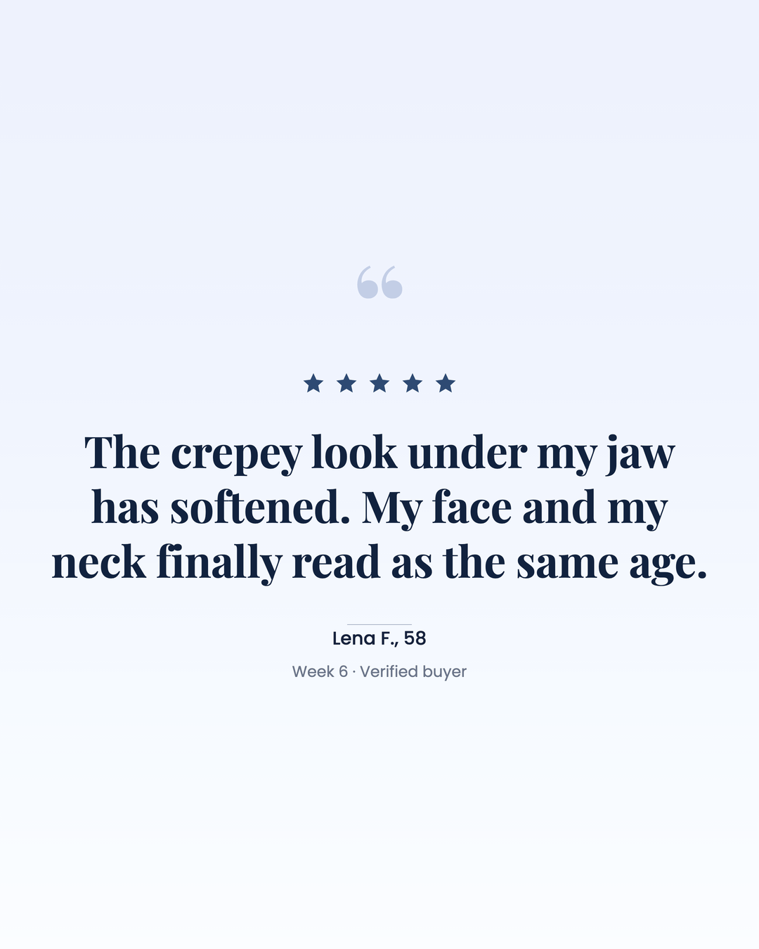 Verified buyer quote from Lena F., 58: the crepey look under her jaw has softened and her face and her neck finally read as the same age