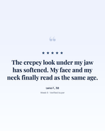 Verified buyer quote from Lena F., 58: the crepey look under her jaw has softened and her face and her neck finally read as the same age